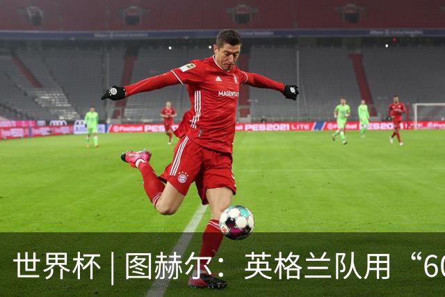 世界杯 | 图赫尔：英格兰队用“60年来最大成就”回应批评
