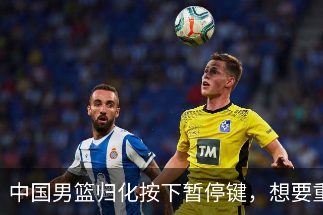 中国男篮归化按下暂停键，想要重返奥运本土球员任重而道远