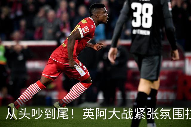 从头吵到尾！英阿大战紧张氛围拉满 比赛结束还没完