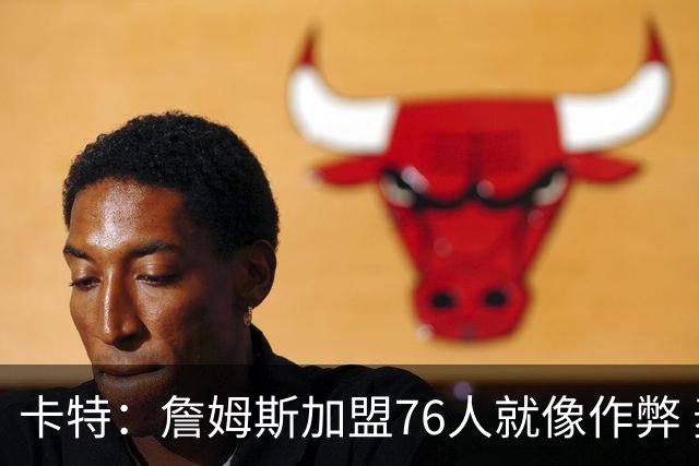 卡特：詹姆斯加盟76人就像作弊 麦迪：我猜他会去骑士或勇士