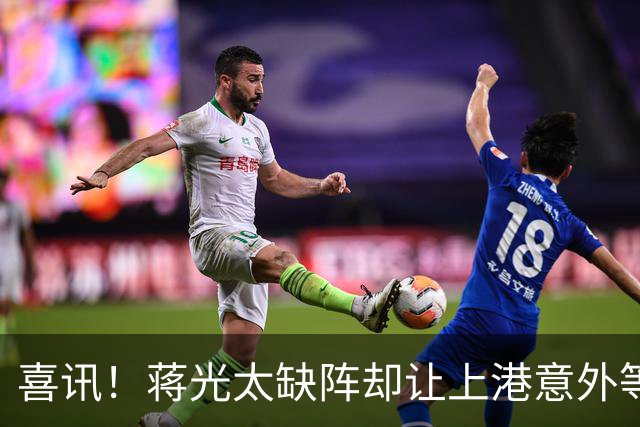 喜讯！蒋光太缺阵却让上港意外等来这位强援久违爆发，已斩获进球