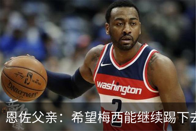 恩佐父亲：希望梅西能继续踢下去 恩佐对染红离场感到难受