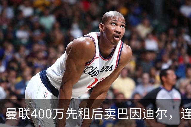 曼联400万先租后卖巴因迪尔，连清两人完成门将重建！下一步或出租齐尔克泽