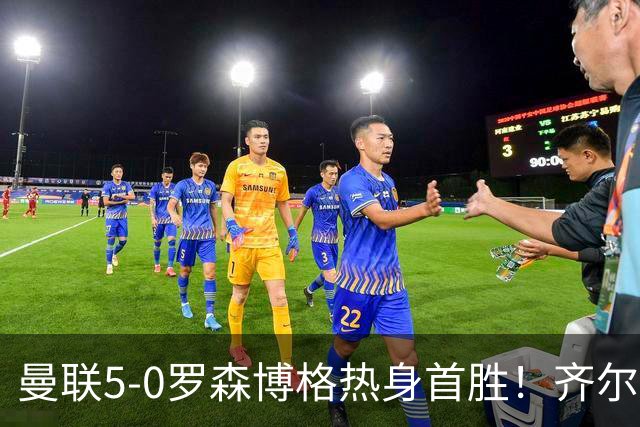 曼联5-0罗森博格热身首胜！齐尔克泽传射有望留队，三小妖或上位