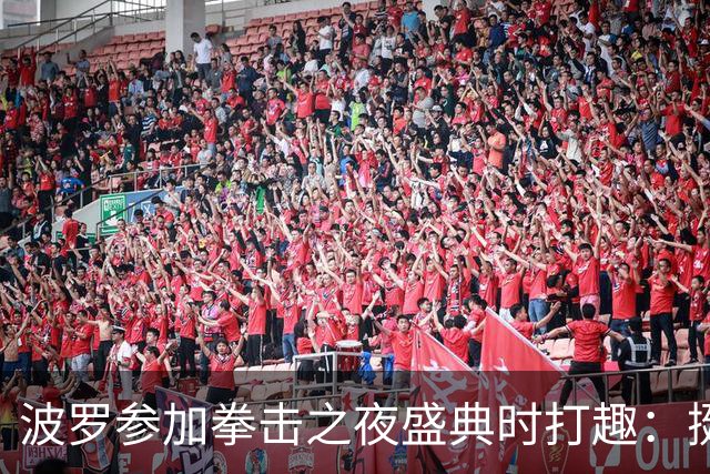 波罗参加拳击之夜盛典时打趣：挺想和库库雷利亚切磋一下