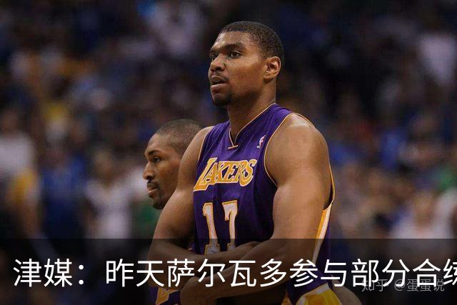 津媒：昨天萨尔瓦多参与部分合练，预计他将随队前往青岛客场