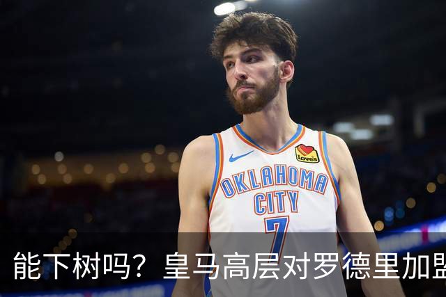 能下树吗？皇马高层对罗德里加盟心存疑虑，赞助商和球迷极力支持