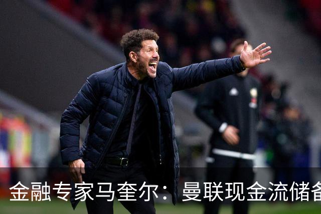 金融专家马奎尔：曼联现金流储备充裕，引援如此消极很反常