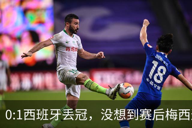 0:1西班牙丢冠，没想到赛后梅西这样说，不是少打一人能扳平的！