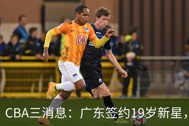 CBA三消息：广东签约19岁新星，胡明轩左右为难，朱芳雨离队原因出炉