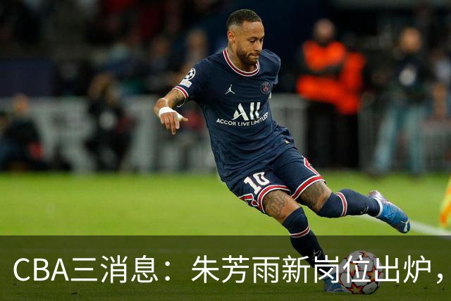 CBA三消息：朱芳雨新岗位出炉，刘炜不淡定，山西男篮不讲情面