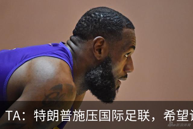 TA：特朗普施压国际足联，希望让摩洛哥承办下届世界杯决赛